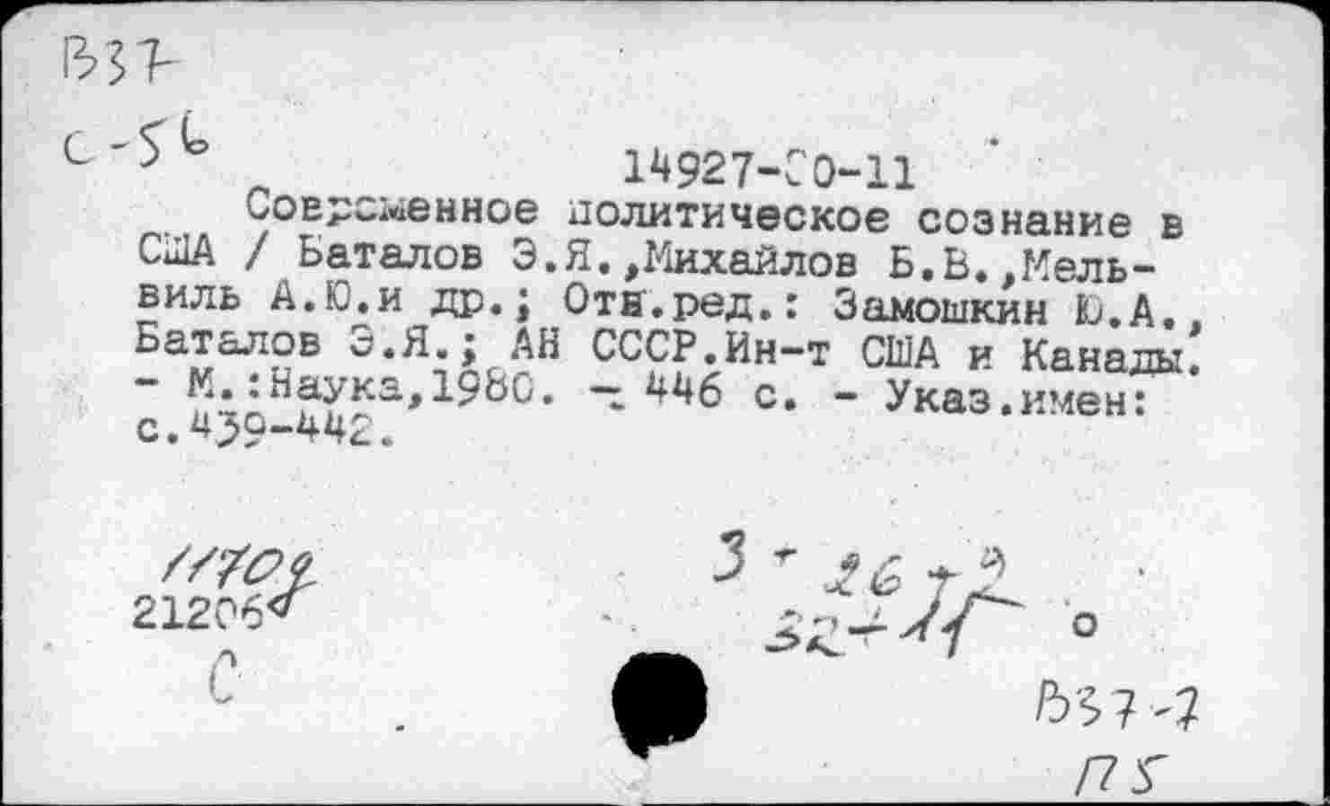 ﻿?	„	14927-С0-11
Современное политическое сознание в США /Баталов Э.Я.,Михайлов Б.В.,Мель-виль А.Ю.и др.; Отв.ред.: Замошкин Ю.А, Баталов Э.Я.: АН СССР.Ин-т США и Канады ~ ^*6 с* “ Указ.имен: с.459-442.
21206'